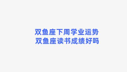 双鱼座下周学业运势 双鱼座读书成绩好吗